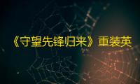 《守望先锋归来》重装英雄强度排行 重装英雄强度分析